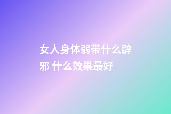 女人身体弱带什么辟邪 什么效果最好